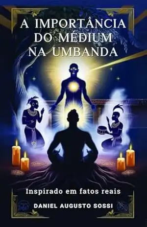 A IMPORTÂNCIA DO MÉDIUM NA UMBANDA: COMPREENDENDO O PAPEL FUNDAMENTAL DOS MÉDIUNS NA PRATICA E NA TRADIÇÃO UMBANDISTA – Daniel Augusto Sossi