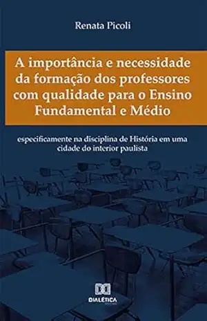 A importância e necessidade da formação dos professores com qualidade para o Ensino Fundamental e Médio: especificamente na disciplina de História em uma cidade do interior paulista - Renata Picoli