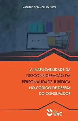 A INAPLICABILIDADE DA DESCONSIDERAÇÃO DA PERSONALIDADE JURÍDICA NO CÓDIGO DE DEFESA DO CONSUMIDOR – MATHEUS SPRANDEL DA SILVA A INAPLICABILIDADE DA DESCONSIDERAÇÃO DA PERSONALIDADE JURÍDICA NO CÓDIGO DE DEFESA DO CONSUMIDOR – MATHEUS SPRANDEL DA SILVA