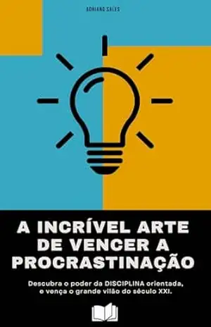 A Incrível Arte de Vencer a Procrastinação: 10 Passos para o Sucesso e realização pessoal - Adriano Sales
