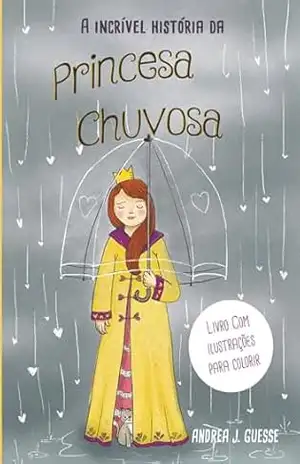 A Incrível História da Princesa Chuvosa: Uma história de Princesa que sabe o que quer – Andrea J Guesse