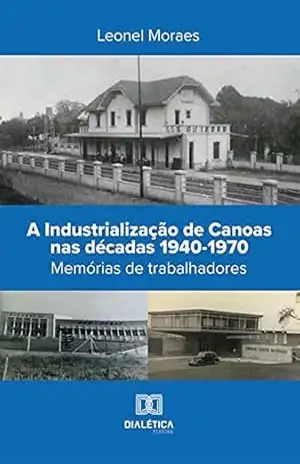 A Industrialização de Canoas nas décadas 1940–1970: memórias de trabalhadores – Leonel Moraes A Industrialização de Canoas nas décadas 1940–1970: memórias de trabalhadores – Leonel Moraes