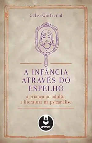 A Infância Através do Espelho: A Criança no Adulto, a Literatura na Psicanálise – Celso Gutfreind