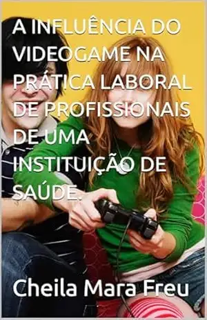 A INFLUÊNCIA DO VIDEOGAME NA PRÁTICA LABORAL DE PROFISSIONAIS DE UMA INSTITUIÇÃO DE SAÚDE. – Cheila Mara Freu