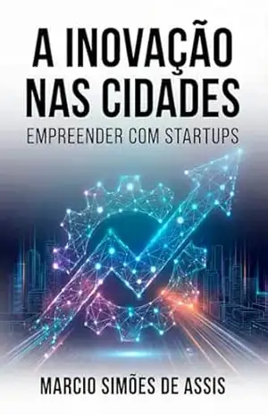 A Inovação nas Cidades – Empreender com Startups: Casos de Sucesso e Lições para o Desenvolvimento Urbano Sustentável – Marcio Simões de Assis
