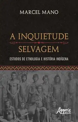 A Inquietude Selvagem: Estudos de Etnologia e História Indígena – Marcel Mano A Inquietude Selvagem: Estudos de Etnologia e História Indígena – Marcel Mano
