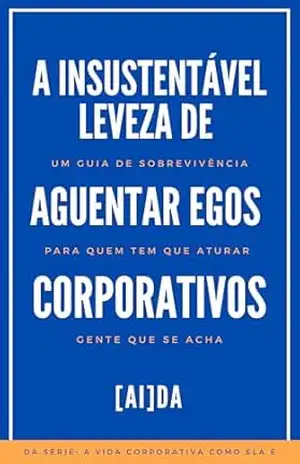 Capa do livro A Insustentável Leveza de Aguentar Egos Corporativos: Um Guia de Sobrevivência Para Quem Tem Que Aturar Gente Que Se Acha (A Vida Corporativa Como Ela É) - [AI]DA