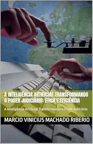 A Inteligência Artificial Transformando o Poder Judiciário: Ética e Celeridade: A Inteligência Artificial Transformando o Poder Judiciário – MÁRCIO VINICIUS MACHADO RIBEiRO