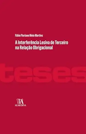 A Interferência Lesiva de Terceira na Relação Obrigacional (Teses) – Fábio Floriano Melo Martins A Interferência Lesiva de Terceira na Relação Obrigacional (Teses) – Fábio Floriano Melo Martins