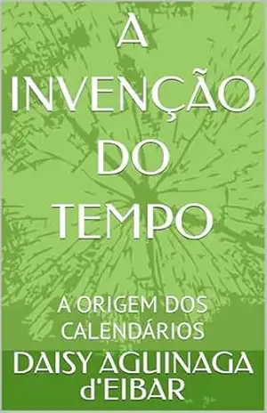 A INVENÇÃO DO TEMPO: A ORIGEM DOS CALENDÁRIOS (fantasia) – DAISY AGUINAGA d’EIBAR