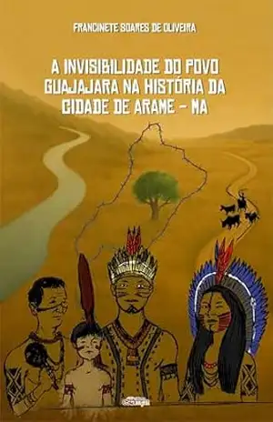 A Invisibilidade do Povo Guajajara na História da Cidade de Arame – MA – Francinete Soares de Oliveira A Invisibilidade do Povo Guajajara na História da Cidade de Arame – MA – Francinete Soares de Oliveira