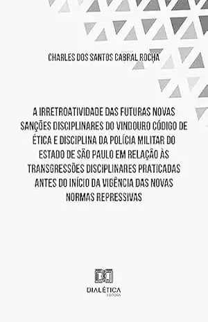 A irretroatividade das futuras novas sanções disciplinares do vindouro Código de Ética e Disciplina: da Polícia Militar do Estado de São Paulo em relação … da vigência das novas normas repressivas – Charles dos Santos Cabral Rocha A irretroatividade das futuras novas sanções disciplinares do vindouro Código de Ética e Disciplina: da Polícia Militar do Estado de São Paulo em relação … da vigência das novas normas repressivas – Charles dos Santos Cabral Rocha
