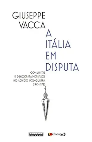 A Itália em disputa: comunistas e democratas–cristãos no longo pós–guerra (1943–1978) – Giuseppe Vacca A Itália em disputa: comunistas e democratas–cristãos no longo pós–guerra (1943–1978) – Giuseppe Vacca