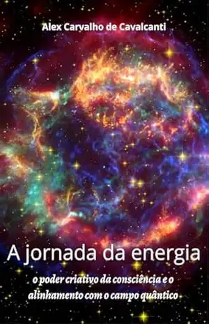 A jornada da energia: o poder criativo da consciência e o alinhamento com o campo quântico - Alex Carvalho Cavalcanti