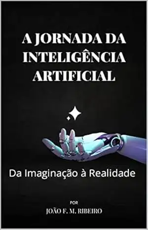 A Jornada da Inteligência Artificial: Da Imaginação à Realidade - João Felipe Marques Ribeiro A Jornada da Inteligência Artificial: Da Imaginação à Realidade - João Felipe Marques Ribeiro