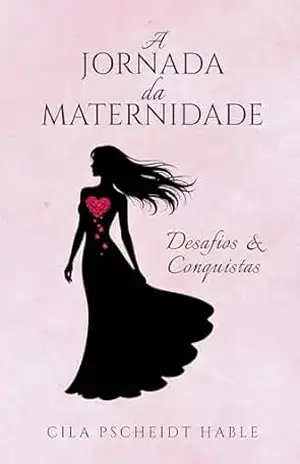 A JORNADA DA MATERNIDADE: Desafios & Conquistas – Cila Pscheidt Hable