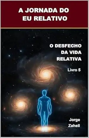 A JORNADA DO EU RELATIVO: O DESFECHO DA VIDA RELATIVA – Livro 5 – Jorge Zahell
