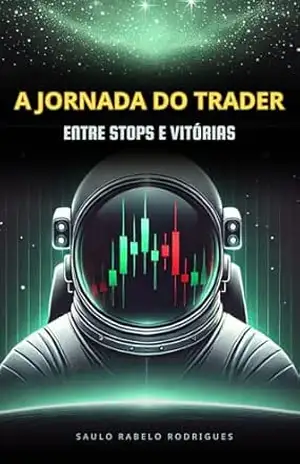 A Jornada do Trader: Entre Stops e Vitórias: Reflexões e Estratégias Para Superar Desafios Emocionais e Construir Consistência no Mercado – Saulo Rabelo Rodrigues