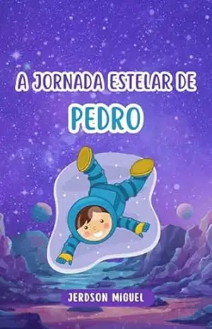 A Jornada Estelar de Pedro:: Uma Viagem ao Coração do Universo - Jerdson Miguel