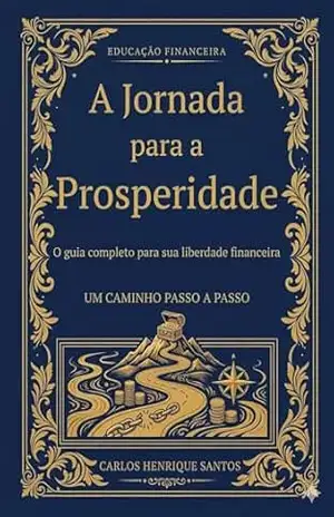 A Jornada para a Prosperidade: O Guia Completo para sua Liberdade Financeira – Carlos Henrique Santos A Jornada para a Prosperidade: O Guia Completo para sua Liberdade Financeira – Carlos Henrique Santos