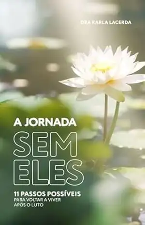 A jornada sem eles: 11 passos possíveis para voltar a viver após o luto - Dra Karla Lacerda A jornada sem eles: 11 passos possíveis para voltar a viver após o luto - Dra Karla Lacerda