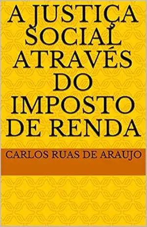 Capa do livro A JUSTIÇA SOCIAL ATRAVÉS DO IMPOSTO DE RENDA - Carlos Ruas de Araujo