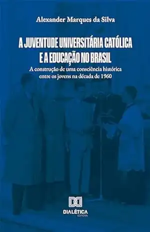 A Juventude Universitária Católica e a educação no Brasil: a construção de uma consciência histórica entre os jovens na década de 1960 – Alexander Marques da Silva