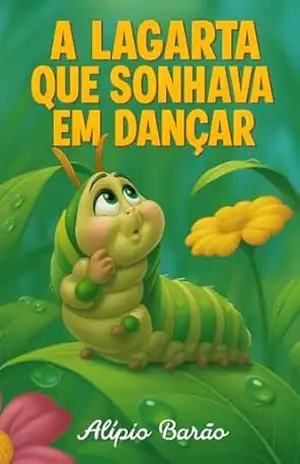 A lagarta que sonhava em dançar: Lili é uma lagarta sonhadora que vive em um jardim cheio de cores, aromas e amigos incríveis. – Alipio Barão