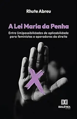 A Lei Maria da Penha: entre (im)possibilidades de aplicabilidade para feministas e operadores do direito – Rhute Filgueiras de Menezes Abreu A Lei Maria da Penha: entre (im)possibilidades de aplicabilidade para feministas e operadores do direito – Rhute Filgueiras de Menezes Abreu