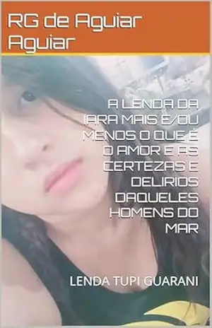 A LENDA DA IARA MAIS E/OU MENOS O QUE É O AMOR E AS CERTEZAS E DELIRIOS DAQUELES HOMENS DO MAR: LENDA TUPI GUARANI (Let’s to reading more, world Livro 15) – RG de Aguiar Aguiar A LENDA DA IARA MAIS E/OU MENOS O QUE É O AMOR E AS CERTEZAS E DELIRIOS DAQUELES HOMENS DO MAR: LENDA TUPI GUARANI (Let’s to reading more, world Livro 15) – RG de Aguiar Aguiar