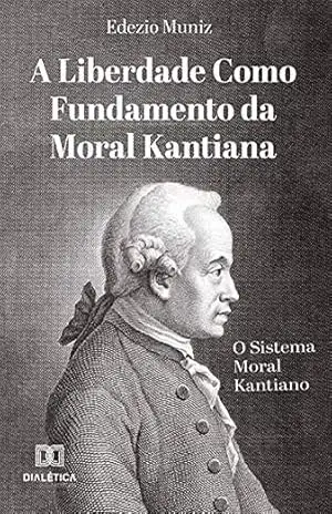 Capa do livro A Liberdade como Fundamento da Moral Kantiana: o Sistema Moral Kantiano - Edezio Muniz