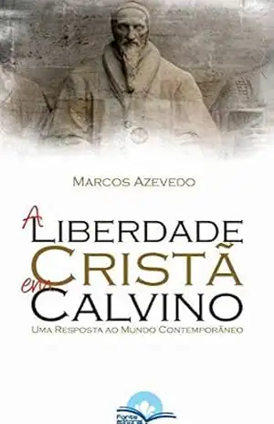 A Liberdade Cristã em Calvino: Uma Resposta ao Mundo Contemporâneo – Marcos Azevedo