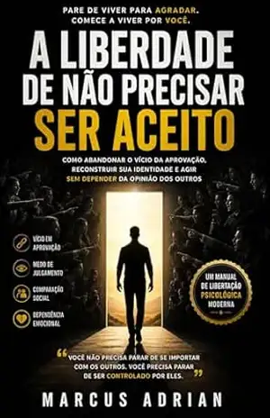 A Liberdade de Não Precisar Ser Aceito: Como abandonar o vício da aprovação, reconstruir sua identidade e agir sem depender da opinião dos outros – Marcus Adrian