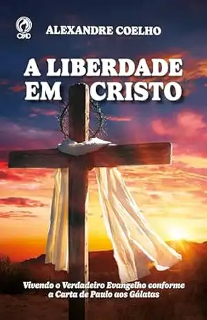 A Liberdade em Cristo: Vivendo o verdadeiro evangelho conforme a carta de Paulo aos Gálatas – Alexandre Coelho