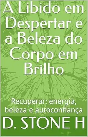A Libido em Despertar e a Beleza do Corpo em Brilho: Recuperar: energia, beleza e autoconfiança – D. STONE H A Libido em Despertar e a Beleza do Corpo em Brilho: Recuperar: energia, beleza e autoconfiança – D. STONE H