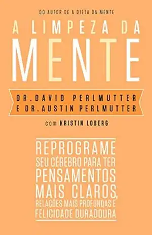 A limpeza da mente: Reprograme seu cérebro para ter pensamentos mais claros, relações mais profundas e felicidade duradoura – Dr. David Perlmutter