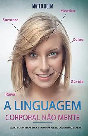 A LINGUAGEM CORPORAL NÃO MENTE: A Arte De Interpretar e Dominar a Linguagem Não (linguagem corporal, comportamento, microexpressões, linguagem não verbal, expressões faciais, leitura dos sinais) – Mateo Holm