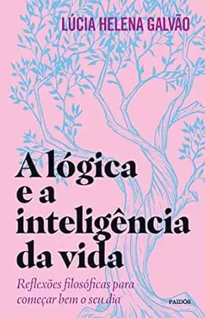 A lógica e a inteligência da vida: Reflexões filosóficas para começar bem o seu dia – Lúcia Helena Galvão