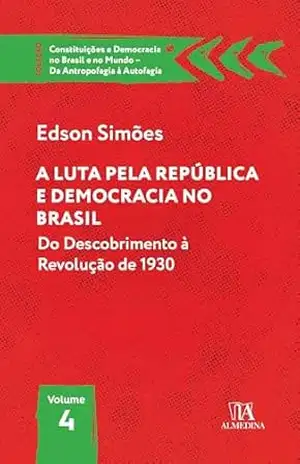 A Luta pela República e Democracia no Brasil: Do descobrimento à revolução de 1930 (Constituições e Democracia no Brasil e no Mundo – Da Antropofagia à Autofagia) – Edson Simões