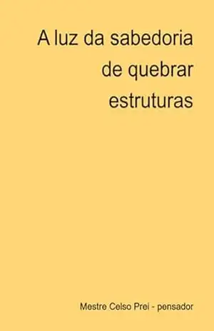 A Luz Da Sabedoria De Quebrar Estruturas – Mestre Celso Prei – Pensador A Luz Da Sabedoria De Quebrar Estruturas – Mestre Celso Prei – Pensador