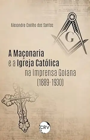 A maçonaria e a igreja católica na imprensa Goiana (1889–1930) - Alexandre Coelho dos Santos A maçonaria e a igreja católica na imprensa Goiana (1889–1930) - Alexandre Coelho dos Santos