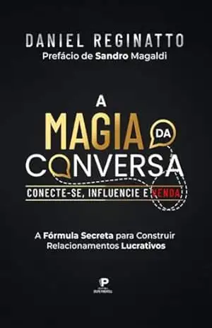 A Magia da Conversa: Conecte–se, Influencie e Venda: A Formula Secreta para Construir Relacionamentos Lucrativos. – Daniel Reginatto