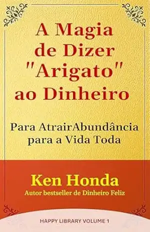 A Magia de Dizer ”Arigato” ao Dinheiro: Para Atrair Abundância para a Vida Toda (Happy Library Livro 1) – Ken Honda