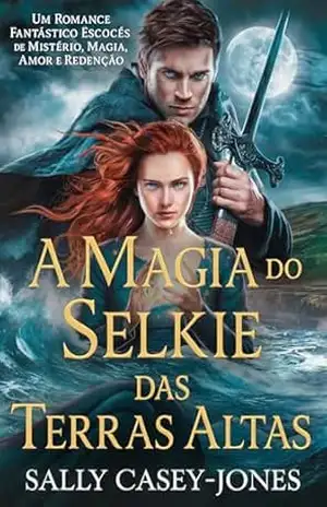 A Magia do Selkie das Terras Altas: Um Romance Fantástico Escocês de Mistério, Magia, Amor e Redenção – Sally Casey-Jones