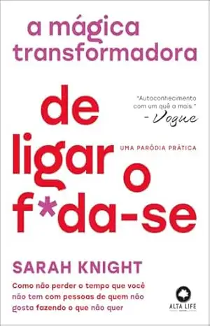 A mágica transformadora de ligar o f*da–se: como não perder o tempo que você não tem com pessoas de quem não gosta fazendo o que não quer – Sarah Knight