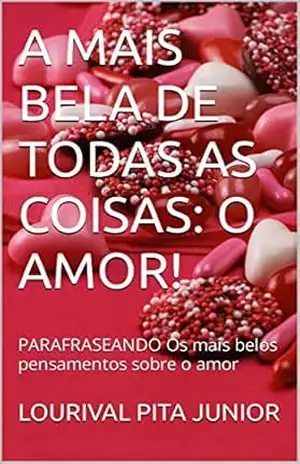 A MAIS BELA DE TODAS AS COISAS: O AMOR!: PARAFRASEANDO Os mais belos pensamentos sobre o amor – LOURIVAL  PITA JUNIOR