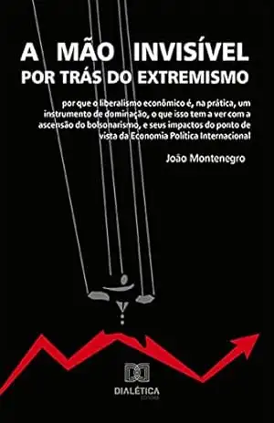 Capa do livro A mão invisível por trás do extremismo: por que o liberalismo econômico é, na prática, um instrumento de dominação, o que isso tem a ver com a ascensão ... de vista da Economia Política Internacional - João Montenegro