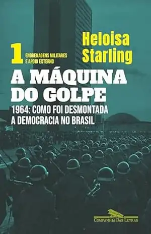 A máquina do golpe, vol. 1: Engrenagens militares e apoio externo: 1964: Como foi desmontada a democracia no Brasil – Heloisa Murgel Starling