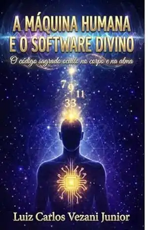 A MÁQUINA HUMANA E O SOFTWARE DIVINO: O código sagrado oculto no corpo e na alma – Luiz Carlos Vezani Junior A MÁQUINA HUMANA E O SOFTWARE DIVINO: O código sagrado oculto no corpo e na alma – Luiz Carlos Vezani Junior