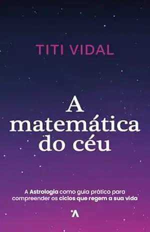 A Matemática do Céu: A Astrologia como guia prático para compreender os ciclos que regem a sua vida – Titi Vidal